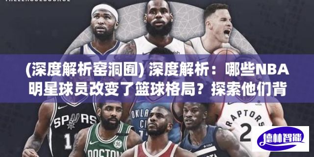 (深度解析窑洞囿) 深度解析：哪些NBA明星球员改变了篮球格局？探索他们背后的力量与影响力对NBA的长远贡献！